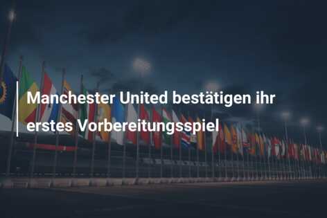 Manchester United bestätigen ihr erstes Vorbereitungsspiel