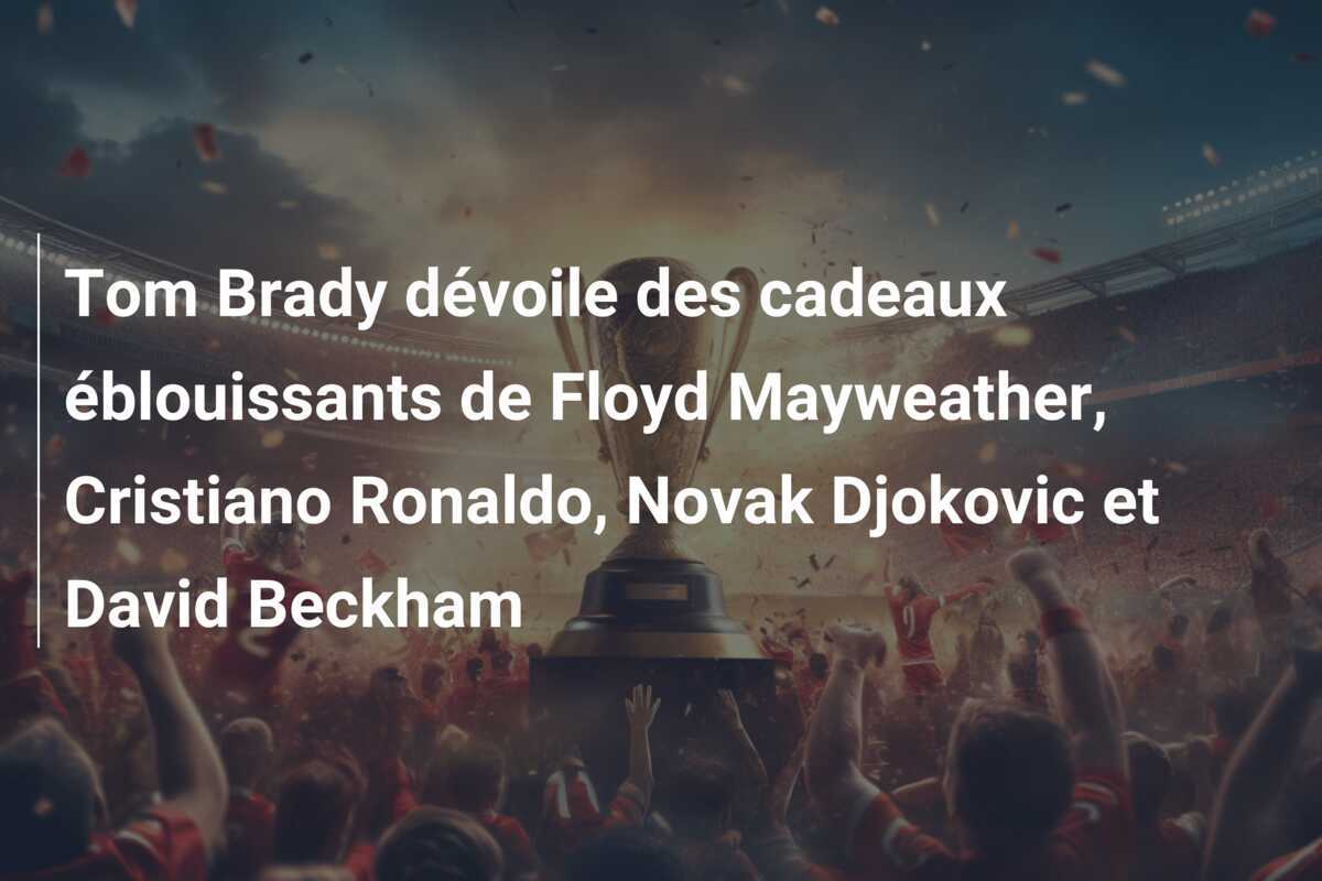 Tom Brady dévoile des cadeaux éblouissants de Floyd Mayweather, Cristiano Ronaldo, Novak Djokovic et David Beckham