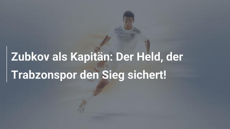 Zubkov als Kapitän: Der Held, der Trabzonspor den Sieg sichert!