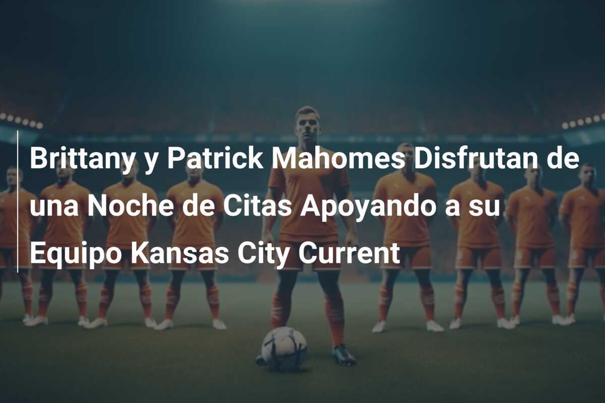 Brittany y Patrick Mahomes Disfrutan de una Noche de Citas Apoyando a su Equipo Kansas City Current