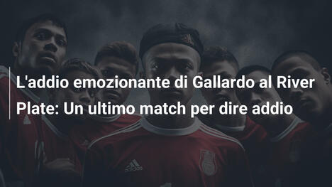 L'addio emozionante di Gallardo al River Plate: Un ultimo match per dire addio