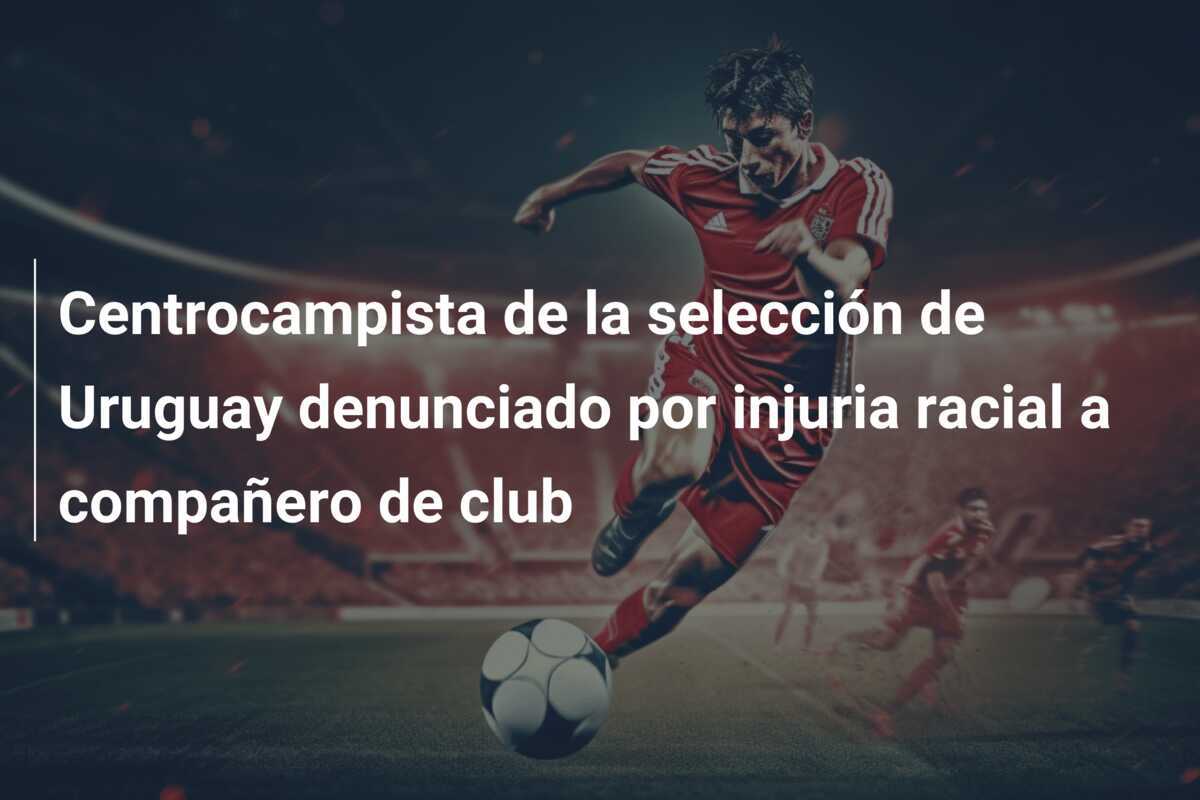 Centrocampista de la selección de Uruguay denunciado por injuria racial a compañero de club