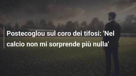 Postecoglou sul coro dei tifosi: 'Nel calcio non mi sorprende più nulla'