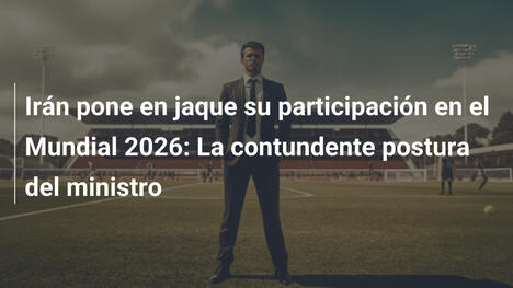 Irán pone en jaque su participación en el Mundial 2026: La contundente postura del ministro