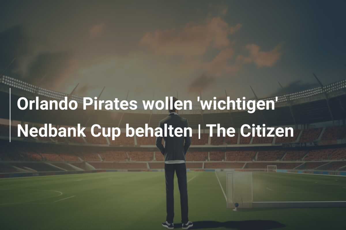 Orlando Pirates wollen ‘wichtigen’ Nedbank Cup behalten | The Citizen