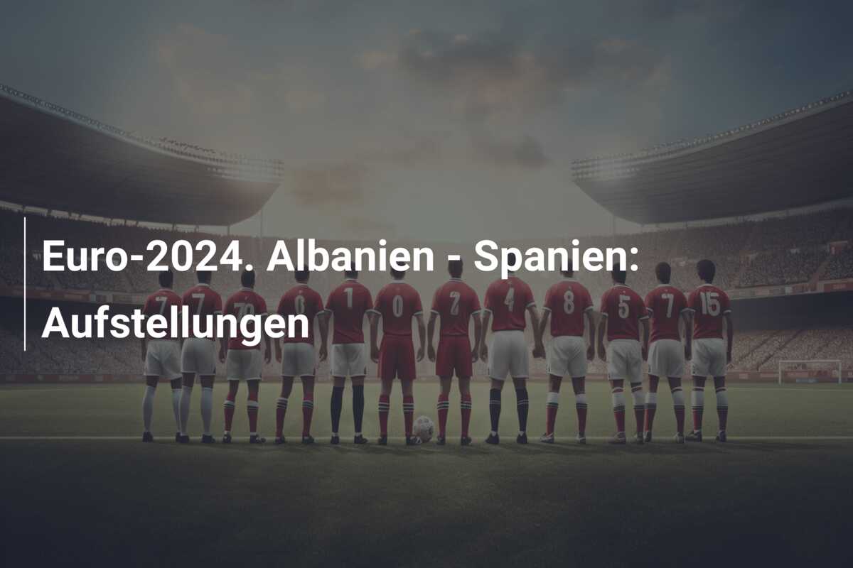 Euro-2024. Albanien – Spanien: Aufstellungen