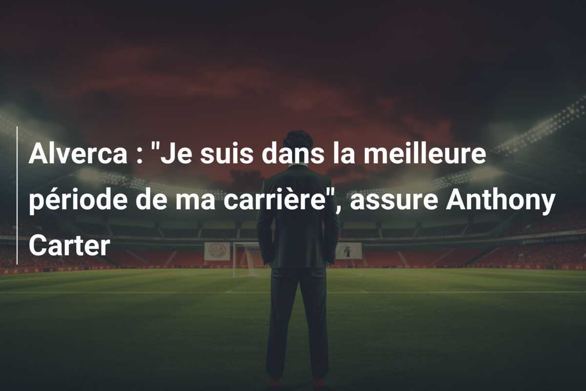 Alverca : "Je suis dans la meilleure période de ma carrière", assure Anthony Carter