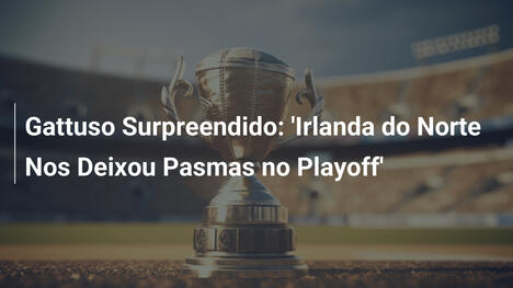 Gattuso Surpreendido: 'Irlanda do Norte Nos Deixou Pasmas no Playoff'