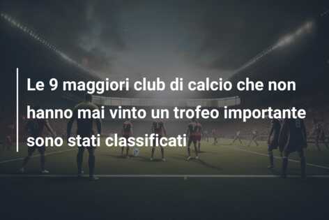 Le 9 maggiori club di calcio che non hanno mai vinto un trofeo importante sono stati classificati