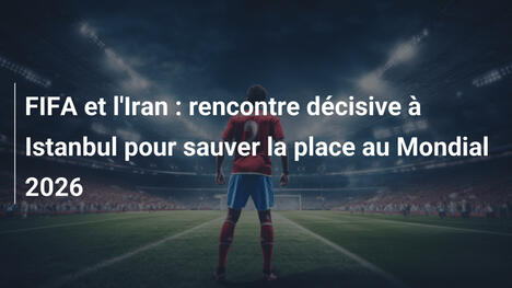 FIFA et l'Iran : rencontre décisive à Istanbul pour sauver la place au Mondial 2026