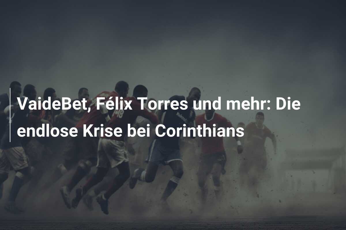 VaideBet, Félix Torres und mehr: Die endlose Krise bei Corinthians