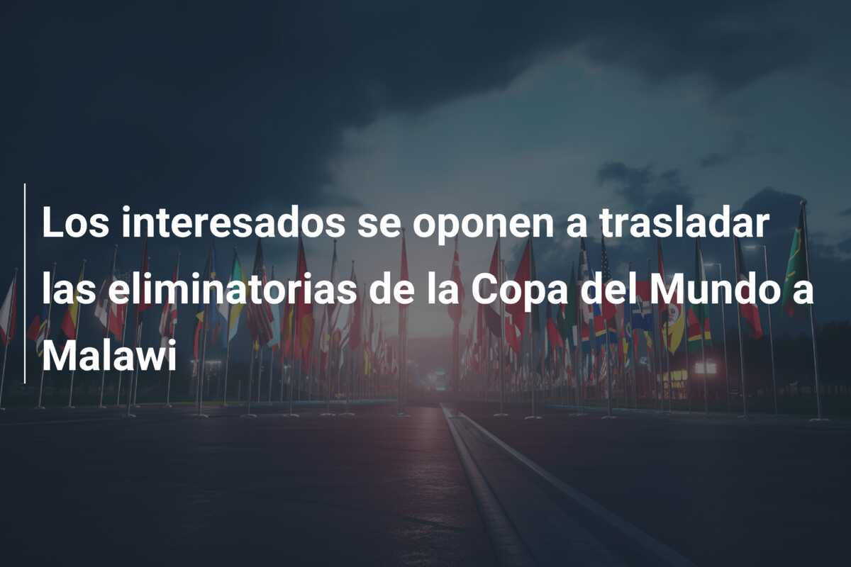Los interesados se oponen a trasladar las eliminatorias de la Copa del Mundo a Malawi