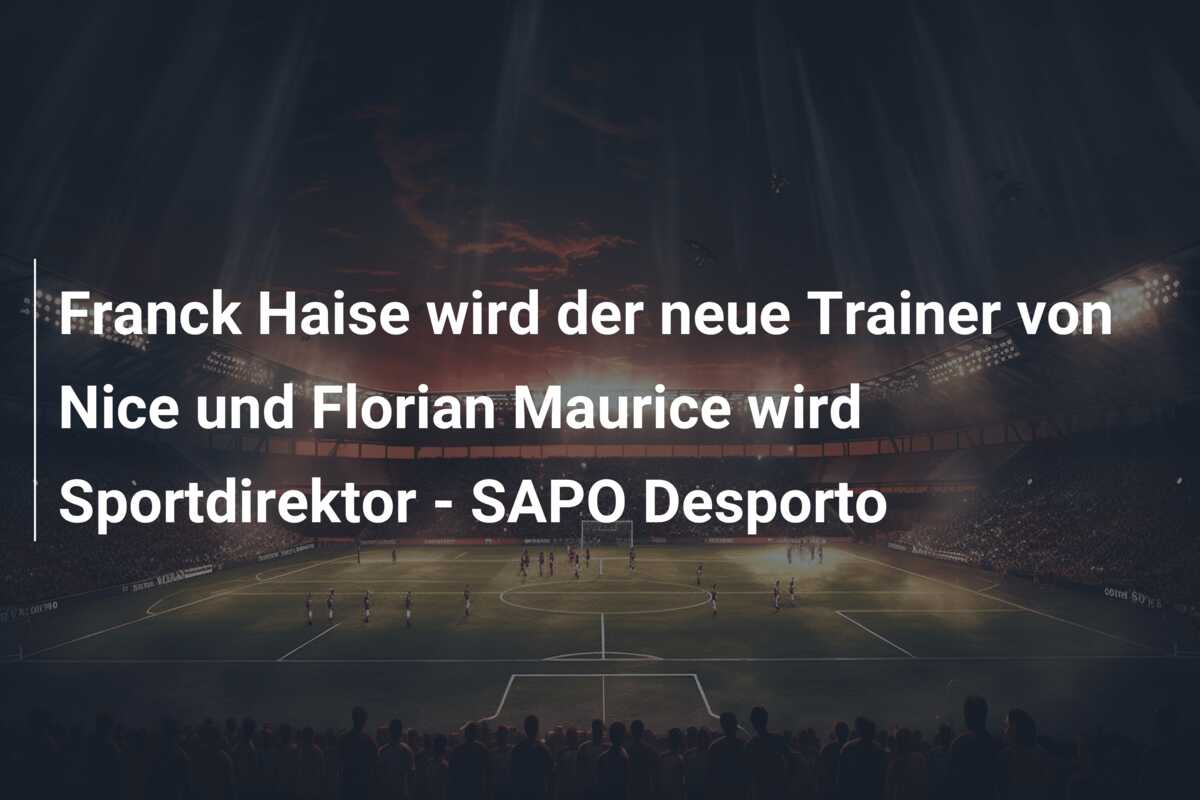 Franck Haise wird der neue Trainer von Nice und Florian Maurice wird Sportdirektor – SAPO Desporto