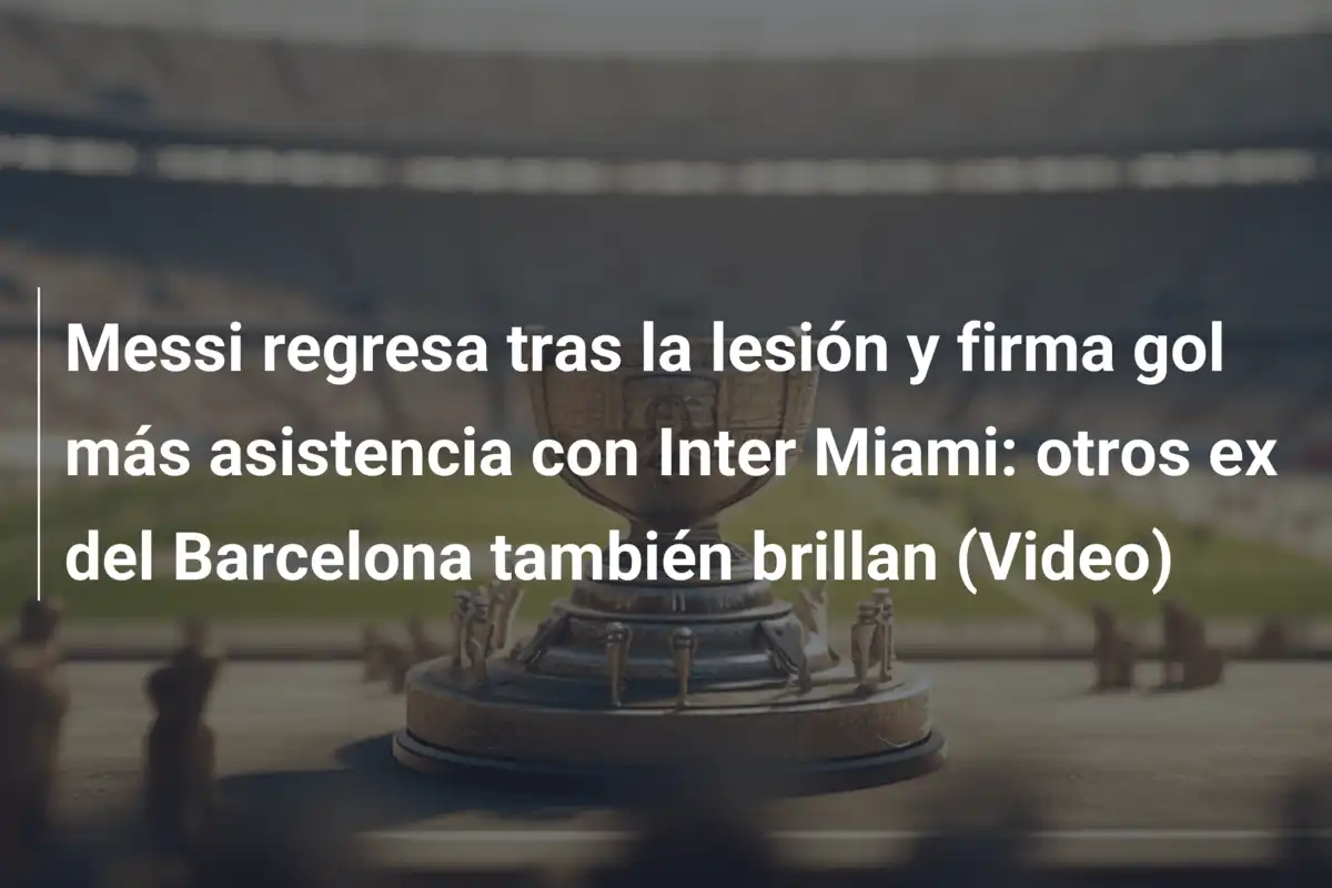 Messi regresa tras la lesión y firma gol más asistencia con Inter Miami: otros ex del Barcelona también brillan (Video)