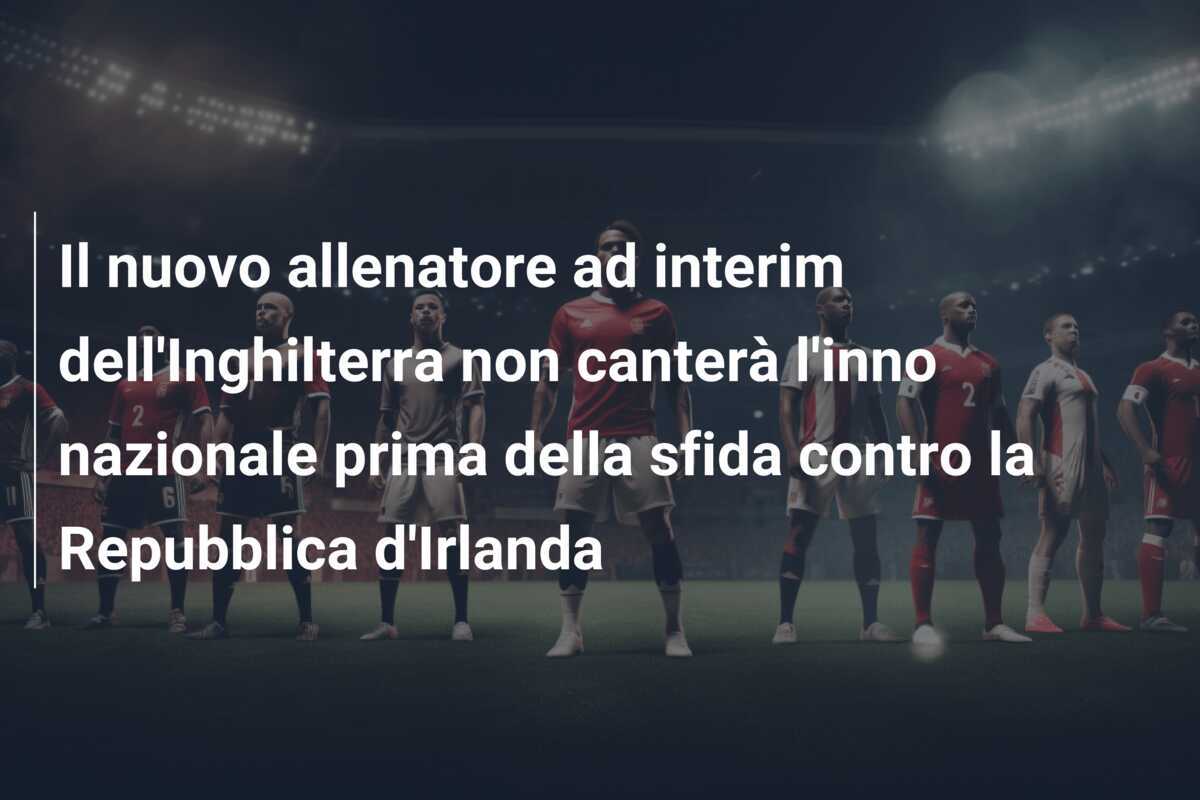 Il nuovo allenatore ad interim dell'Inghilterra non canterà l'inno nazionale prima della sfida contro la Repubblica d'Irlanda