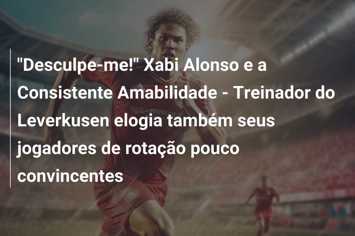 "Desculpe-me!" Xabi Alonso e a Consistente Amabilidade - Treinador do Leverkusen elogia também seus jogadores de rotação pouco convincentes
