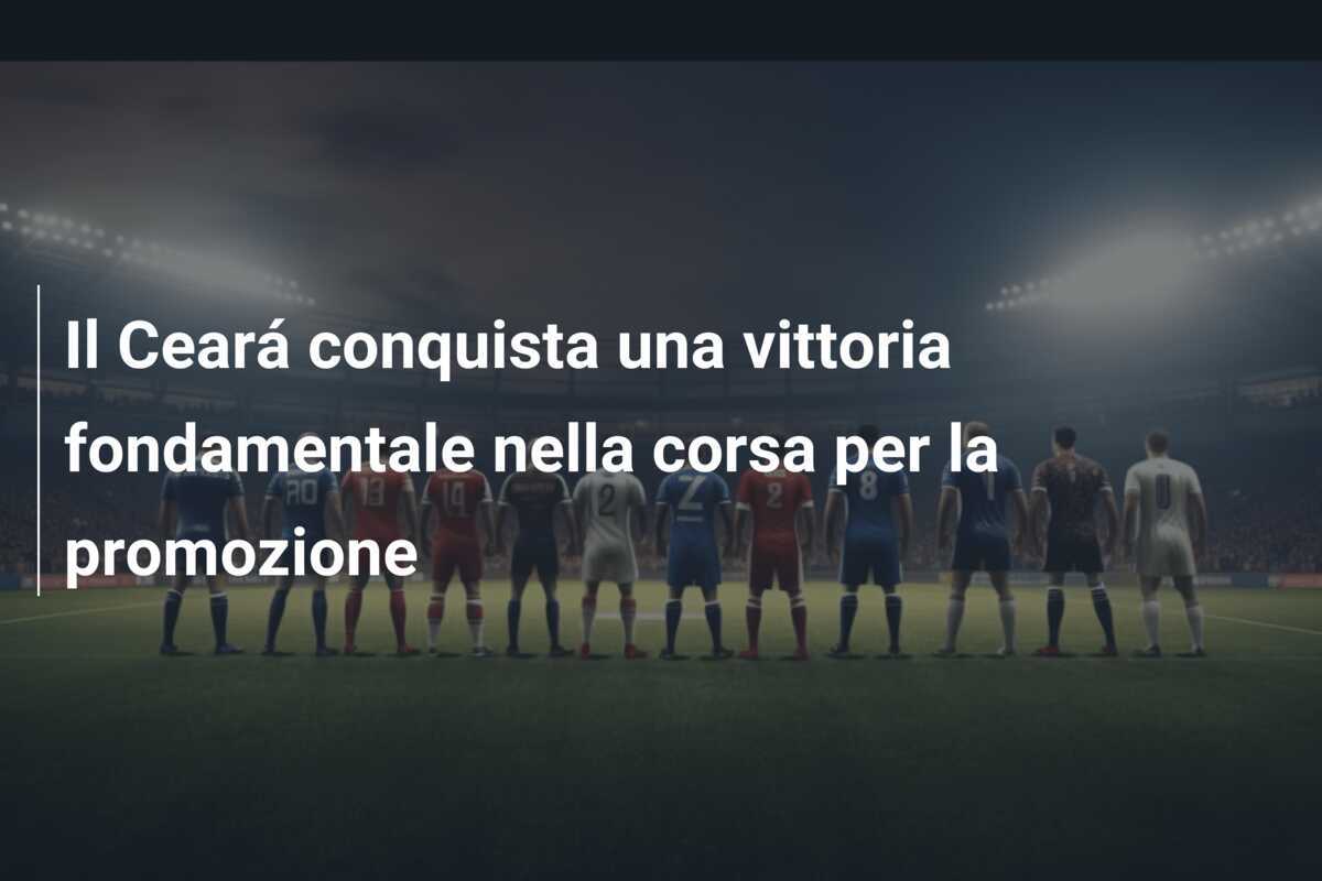 Il Ceará conquista una vittoria fondamentale nella corsa per la promozione