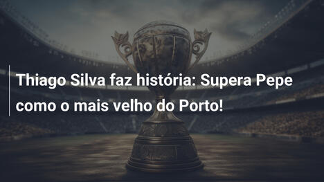 Thiago Silva faz história: Supera Pepe como o mais velho do Porto!