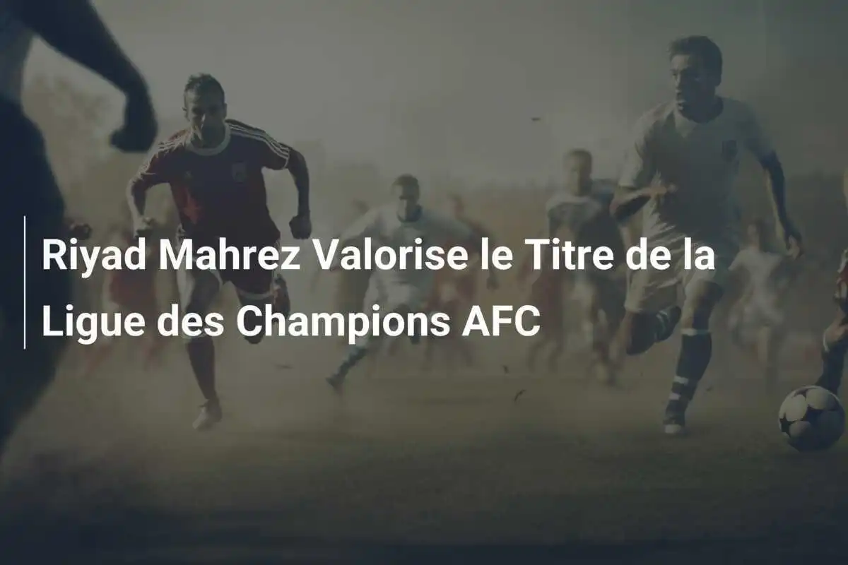 Riyad Mahrez Valorise le Titre de la Ligue des Champions AFC