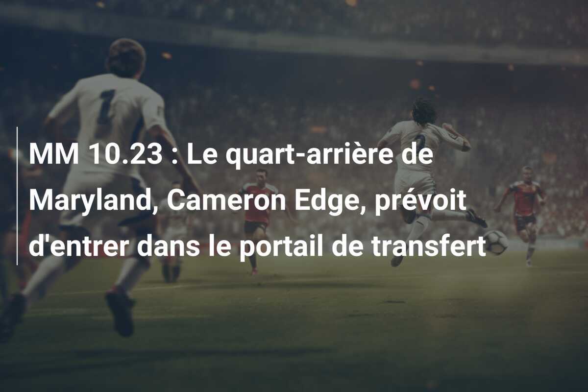 MM 10.23 : Le quart-arrière de Maryland, Cameron Edge, prévoit d'entrer dans le portail de transfert