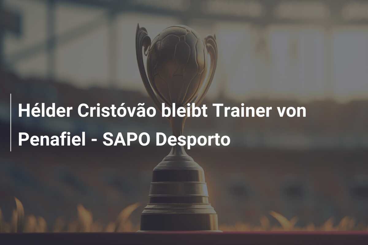 Hélder Cristóvão bleibt Trainer von Penafiel – SAPO Desporto
