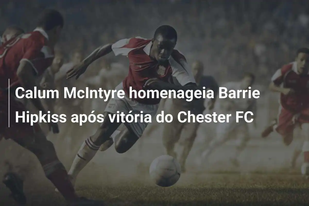 Calum McIntyre homenageia Barrie Hipkiss após vitória do Chester FC