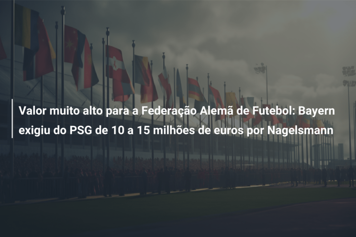 Valor muito alto para a Federação Alemã de Futebol: Bayern exigiu do PSG de 10 a 15 milhões de euros por Nagelsmann