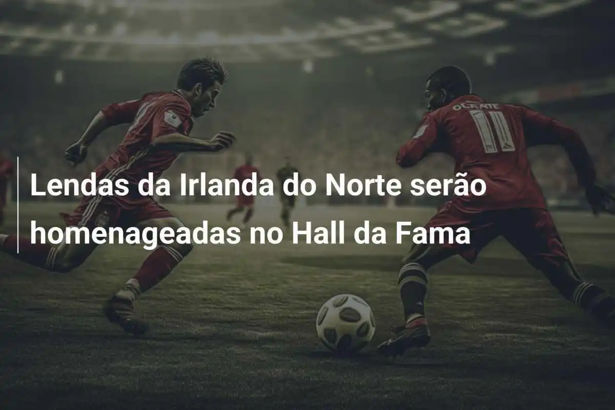 Lendas da Irlanda do Norte serão homenageadas no Hall da Fama