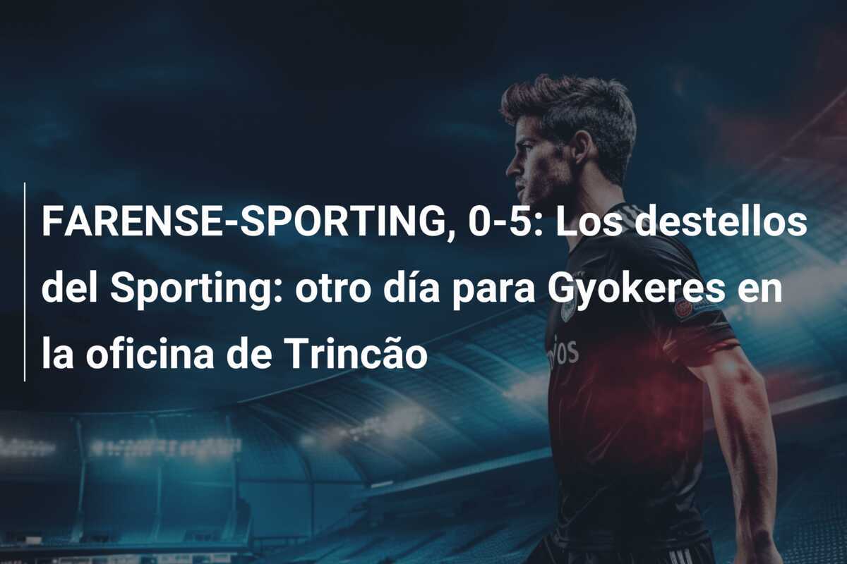 FARENSE-SPORTING, 0-5: Los destellos del Sporting: otro día para Gyokeres en la oficina de Trincão