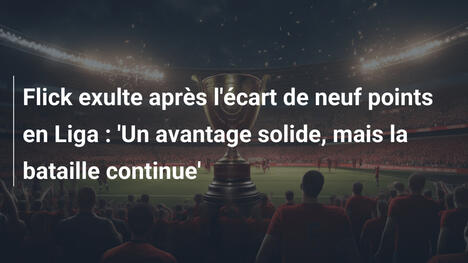 Flick exulte après l'écart de neuf points en Liga : 'Un avantage solide, mais la bataille continue'