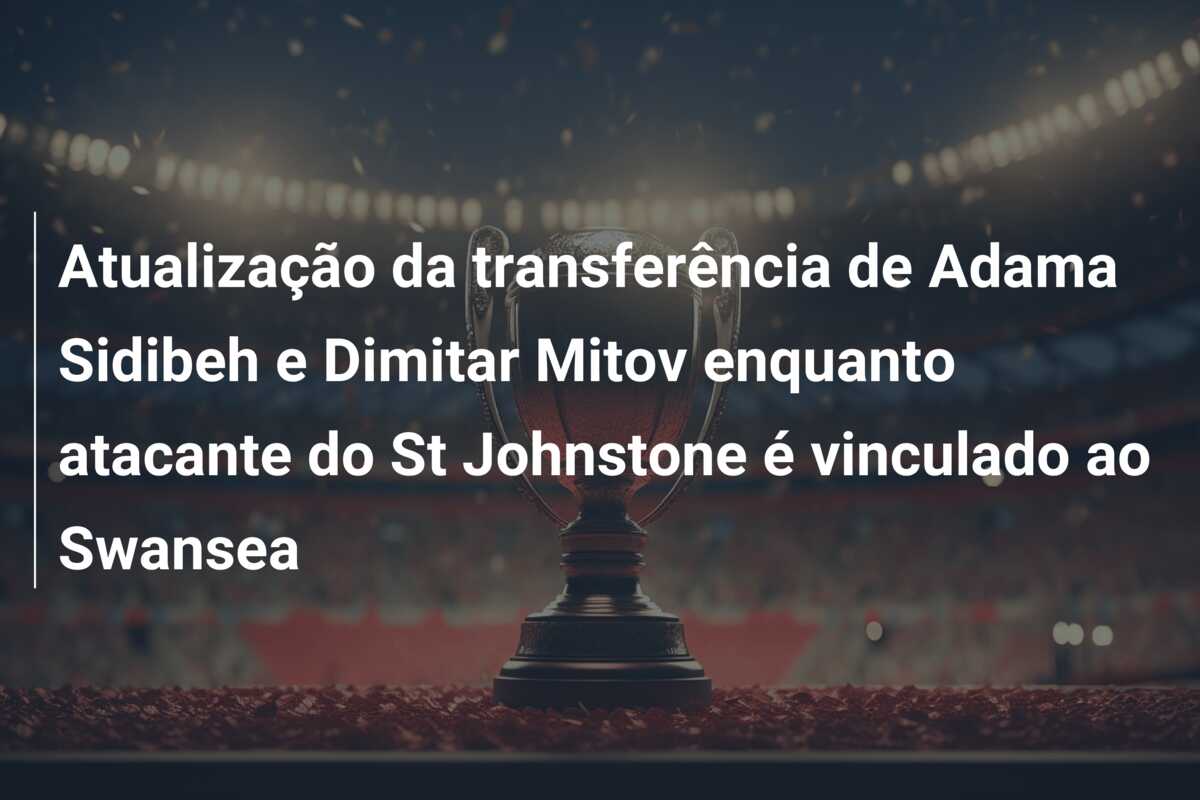 Atualização da transferência de Adama Sidibeh e Dimitar Mitov enquanto atacante do St Johnstone é vinculado ao Swansea