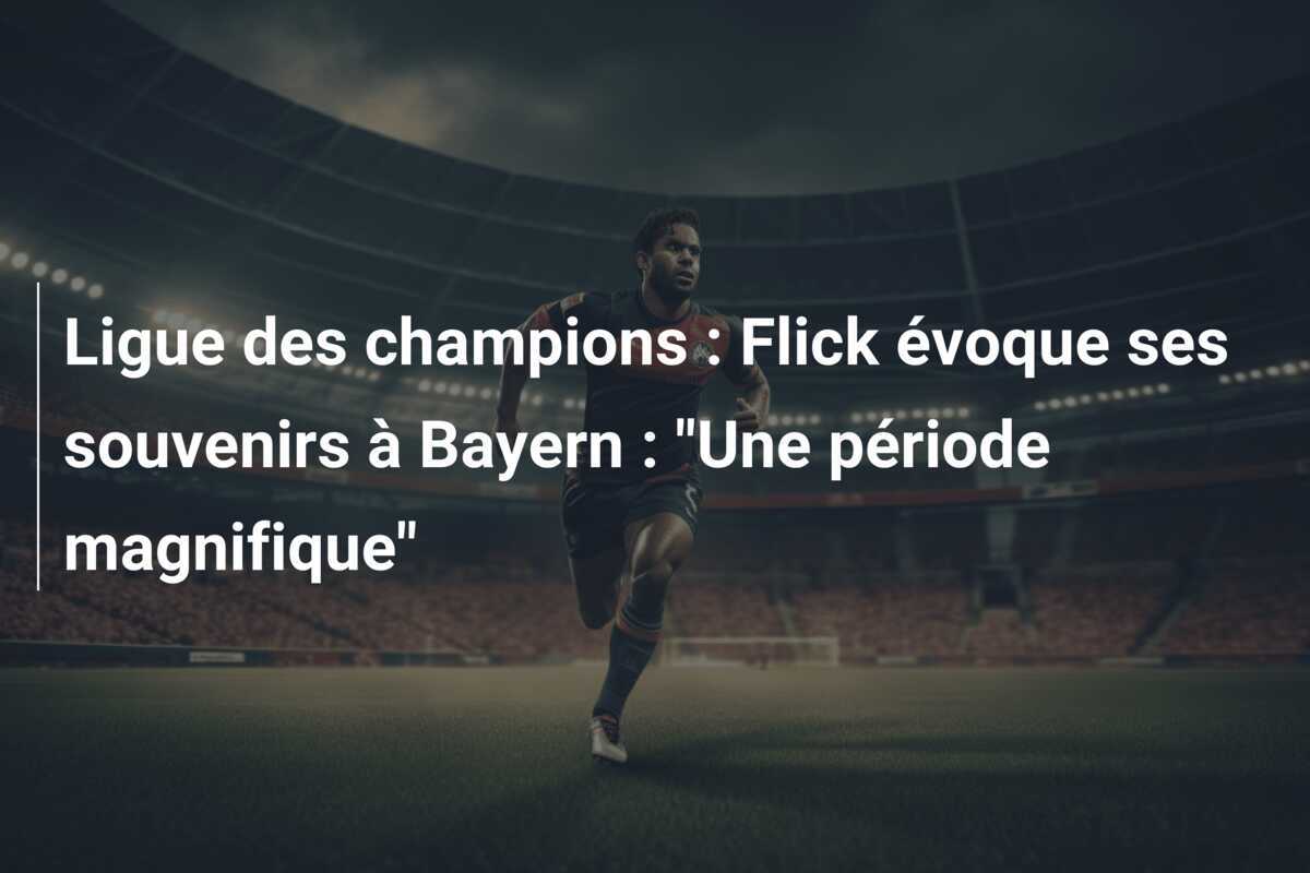 Ligue des champions : Flick évoque ses souvenirs à Bayern : "Une période magnifique"