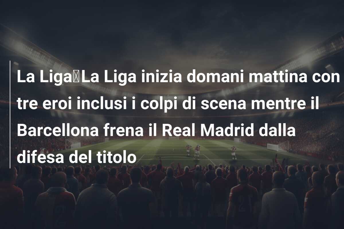 La Liga｜La Liga inizia domani mattina con tre eroi inclusi i colpi di scena mentre il Barcellona frena il Real Madrid dalla difesa del titolo