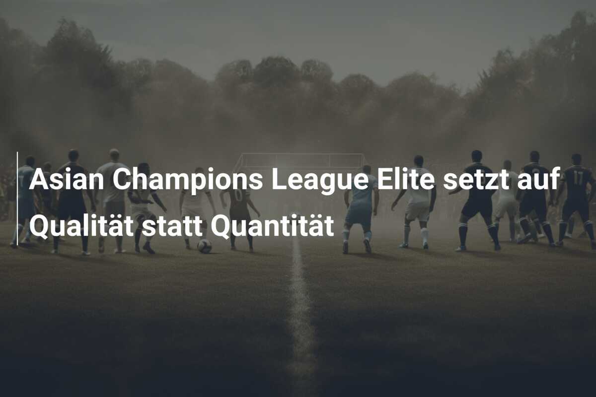 Asian Champions League Elite setzt auf Qualität statt Quantität