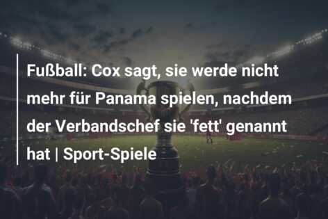 Fußball: Cox sagt, sie werde nicht mehr für Panama spielen, nachdem der Verbandschef sie ‘fett’ genannt hat | Sport-Spiele