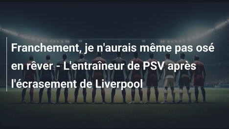 Franchement, je n'aurais même pas osé en rêver - L'entraîneur de PSV après l'écrasement de Liverpool