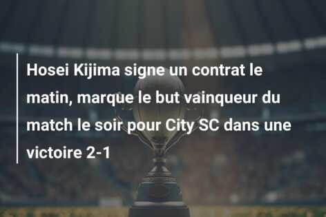 Hosei Kijima signe un contrat le matin, marque le but vainqueur du match le soir pour City SC dans une victoire 2-1