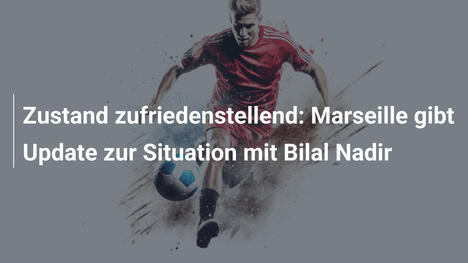 Zustand zufriedenstellend: Marseille gibt Update zur Situation mit Bilal Nadir