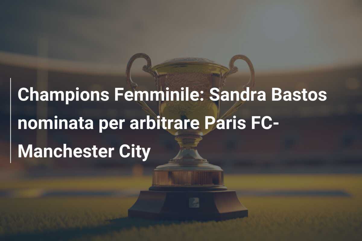 Champions Femminile: Sandra Bastos nominata per arbitrare Paris FC-Manchester City