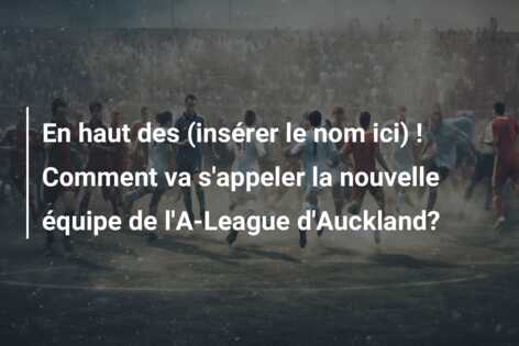 En haut des (insérer le nom ici) ! Comment va s’appeler la nouvelle équipe de l’A-League d’Auckland?