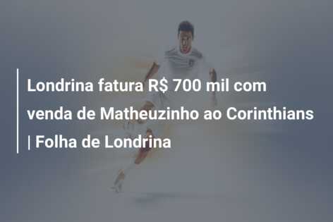 Londrina fatura R$ 700 mil com venda de Matheuzinho ao Corinthians | Folha de Londrina