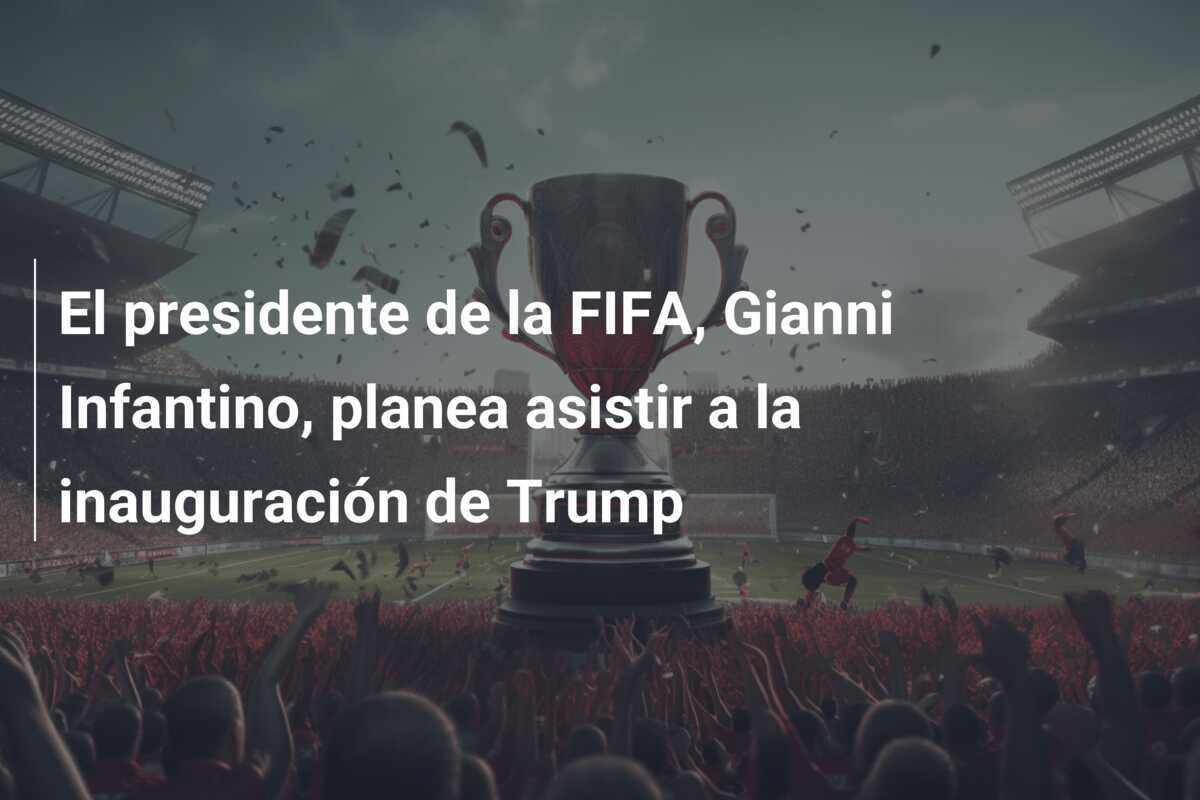 El presidente de la FIFA, Gianni Infantino, planea asistir a la inauguración de Trump