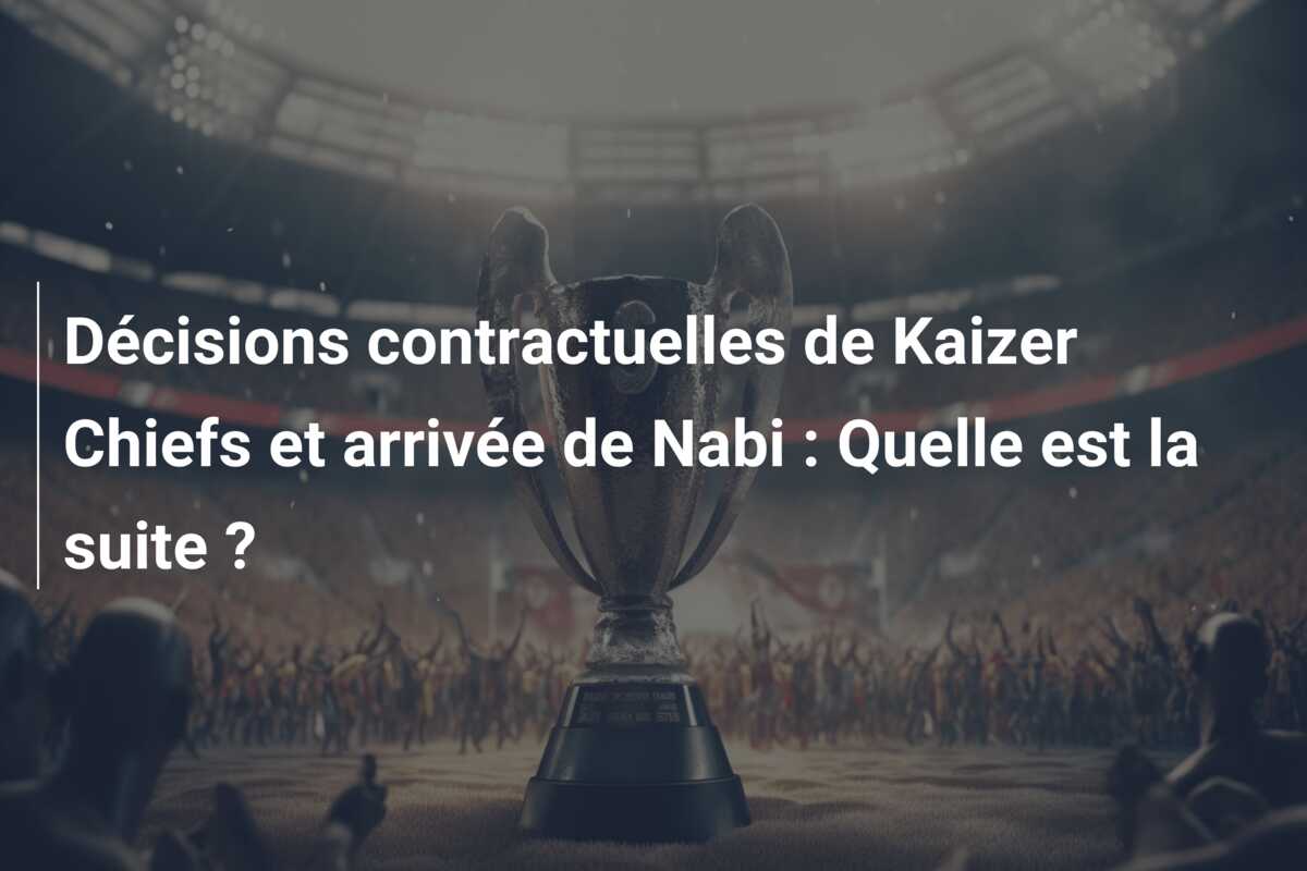 Décisions contractuelles de Kaizer Chiefs et arrivée de Nabi : Quelle est la suite ?