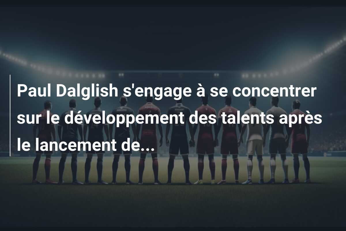 Paul Dalglish s’engage à se concentrer sur le développement des talents après le lancement de…