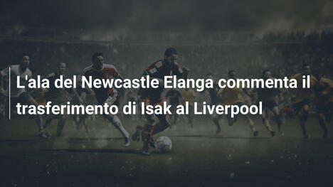 L'ala del Newcastle Elanga commenta il trasferimento di Isak al Liverpool