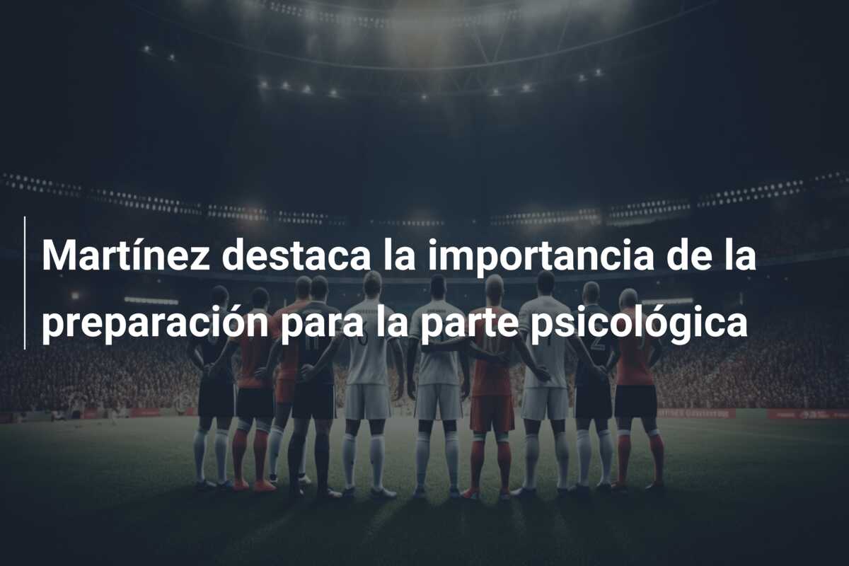 Martínez destaca la importancia de la preparación para la parte psicológica