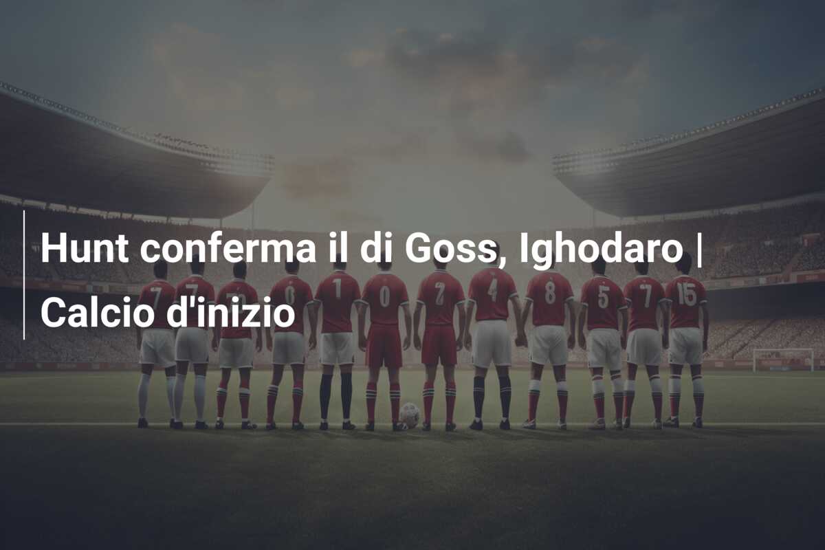 Hunt conferma il di Goss, Ighodaro | Calcio d’inizio