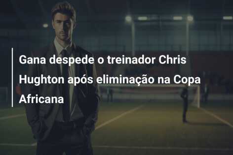 Gana despede o treinador Chris Hughton após eliminação na Copa Africana