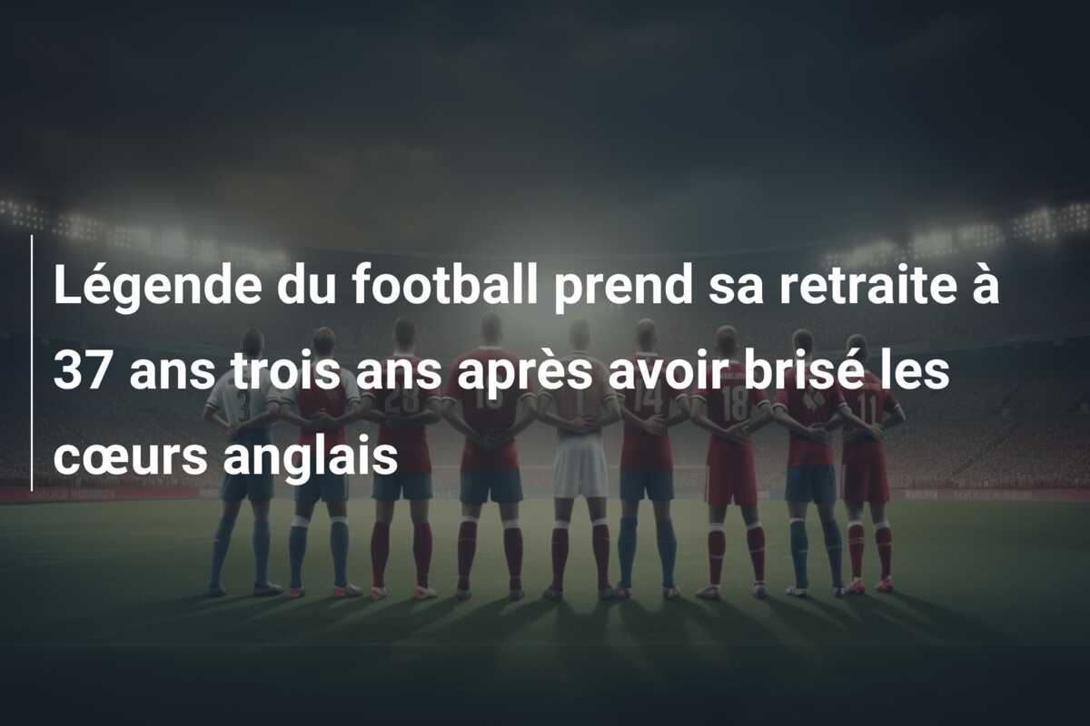 Légende du football prend sa retraite à 37 ans trois ans après avoir brisé les cœurs anglais