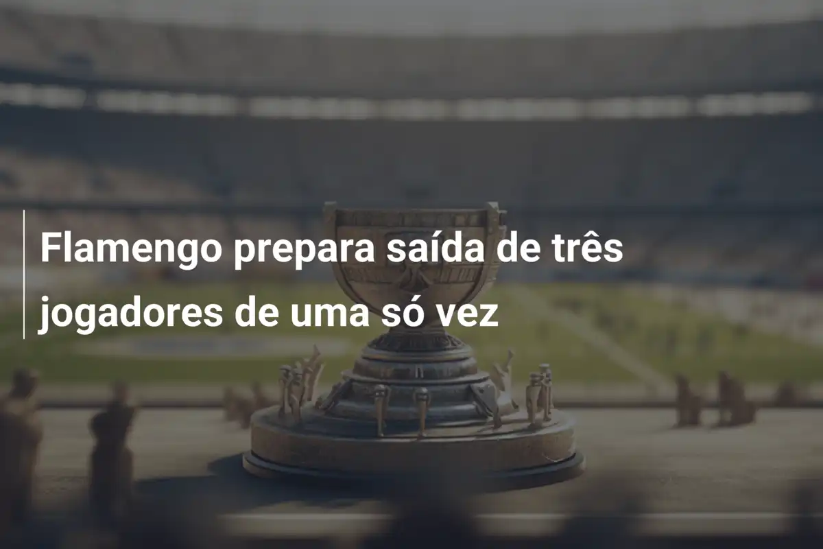 Flamengo prepara saída de três jogadores de uma só vez